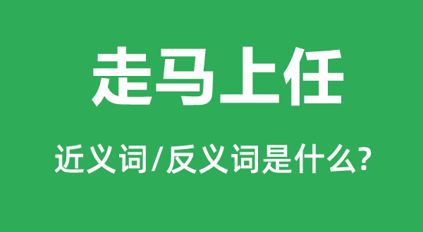 走馬上任的近義詞和反義詞是什么,走馬上任是什么意思