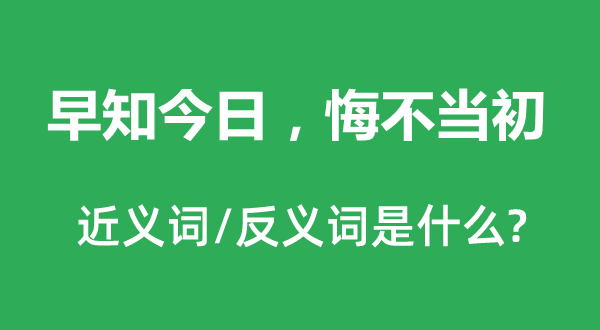 早知今日，悔不當(dāng)初的近義詞和反義詞是什么,早知今日，悔不當(dāng)初是什么意思