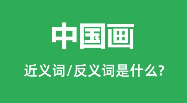 中國(guó)畫的近義詞和反義詞是什么,中國(guó)畫是什么意思