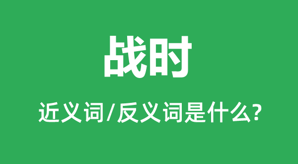 戰(zhàn)時(shí)的近義詞和反義詞是什么,戰(zhàn)時(shí)是什么意思