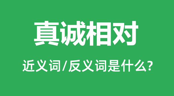真誠相對(duì)的近義詞和反義詞是什么,真誠相對(duì)是什么意思