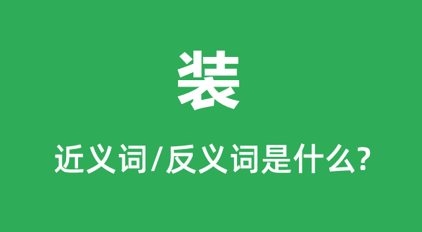 裝的近義詞和反義詞是什么,裝是什么意思