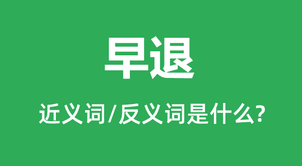 早退的近義詞和反義詞是什么,早退是什么意思