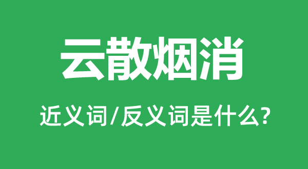 云散煙消的近義詞和反義詞是什么,云散煙消是什么意思
