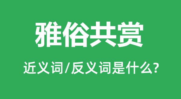 雅俗共賞的近義詞和反義詞是什么,雅俗共賞是什么意思