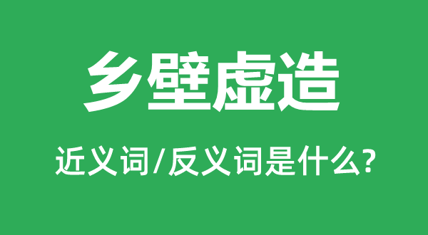 鄉壁虛造的近義詞和反義詞是什么,鄉壁虛造是什么意思