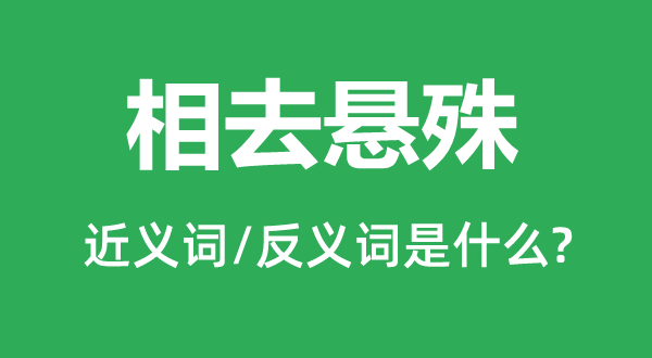 相去懸殊的近義詞和反義詞是什么,相去懸殊是什么意思