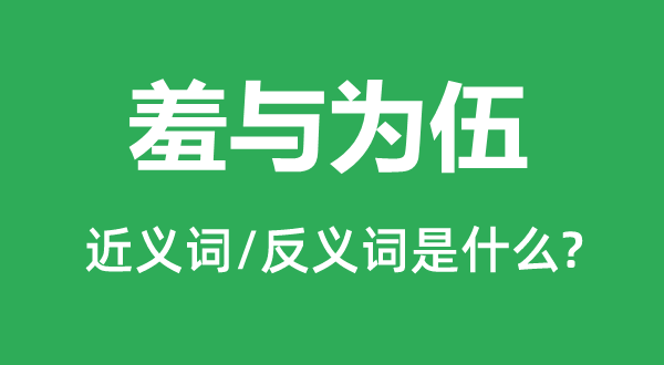 羞與為伍的近義詞和反義詞是什么,羞與為伍是什么意思