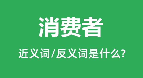 消費者的近義詞和反義詞是什么,消費者是什么意思