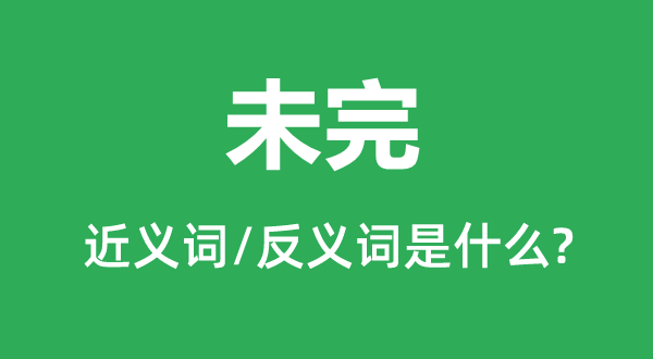 未完的近義詞和反義詞是什么,未完是什么意思