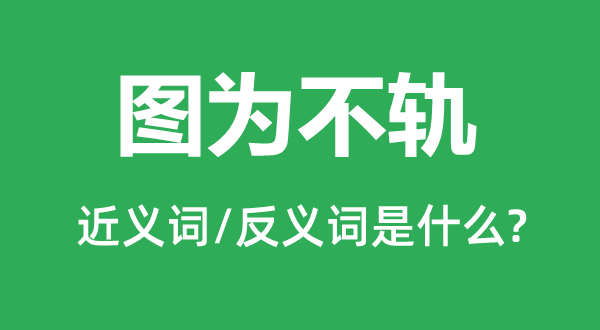 圖為不軌的近義詞和反義詞是什么,圖為不軌是什么意思