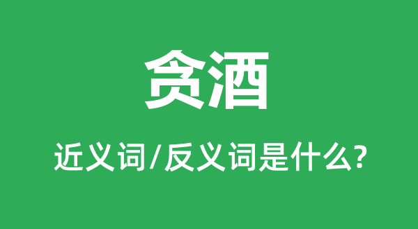 貪酒的近義詞和反義詞是什么,貪酒是什么意思