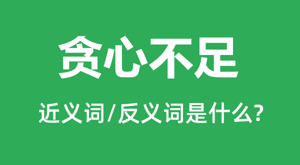 貪心不足的近義詞和反義詞是什么,貪心不足是什么意思
