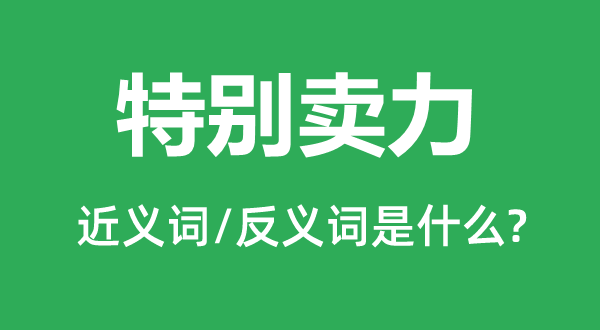 特別賣力的近義詞和反義詞是什么,特別賣力是什么意思