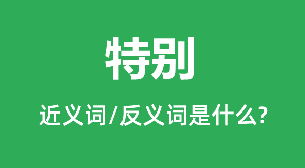 特別的近義詞和反義詞是什么,特別是什么意思