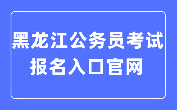 2023年黑龍江公務(wù)員考試報(bào)名入口官網(wǎng)