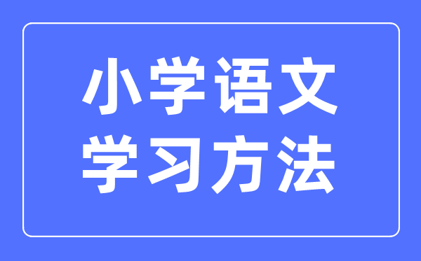 小學(xué)語文學(xué)習(xí)方法,小學(xué)語文成績怎么提高
