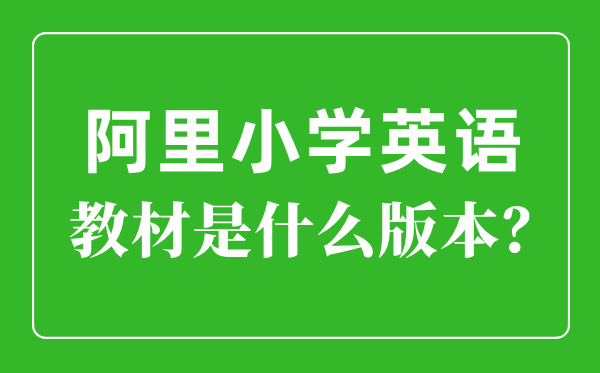 阿里小學英語教材是什么版本,小學幾年級開始學英語？