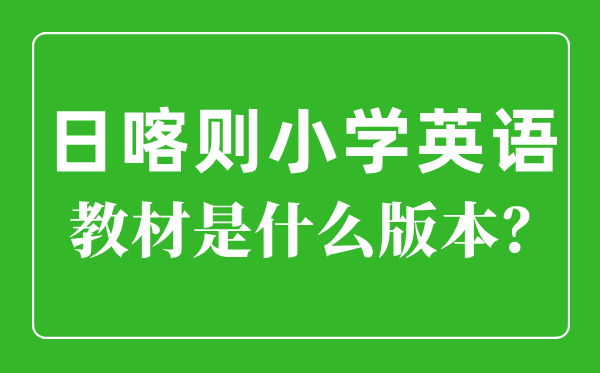 日喀則小學英語教材是什么版本,小學幾年級開始學英語？