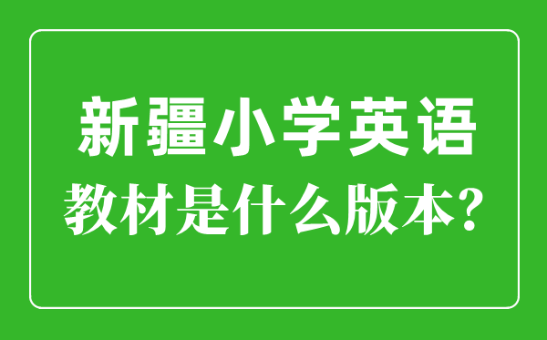 新疆小學(xué)英語(yǔ)教材版本一覽表,小學(xué)幾年級(jí)開(kāi)始學(xué)英語(yǔ)？