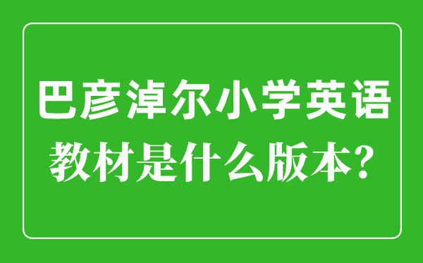 巴彥淖爾小學(xué)英語教材是什么版本,小學(xué)幾年級開始學(xué)英語？