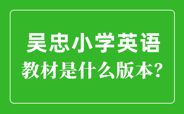 吳忠市小學(xué)英語(yǔ)教材是什么版本,小學(xué)幾年級(jí)開(kāi)始學(xué)英語(yǔ)？