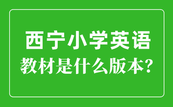 西寧市小學英語教材是什么版本,小學幾年級開始學英語？