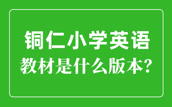 銅仁市小學英語教材是什么版本,小學幾年級開始學英語？
