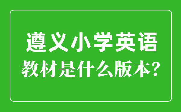 遵義市小學英語教材是什么版本,小學幾年級開始學英語？