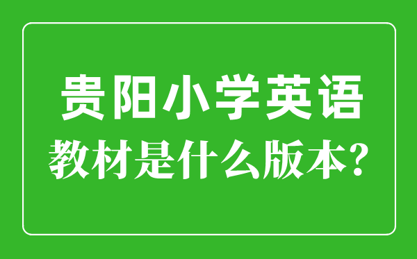 貴陽市小學(xué)英語教材是什么版本,小學(xué)幾年級(jí)開始學(xué)英語？