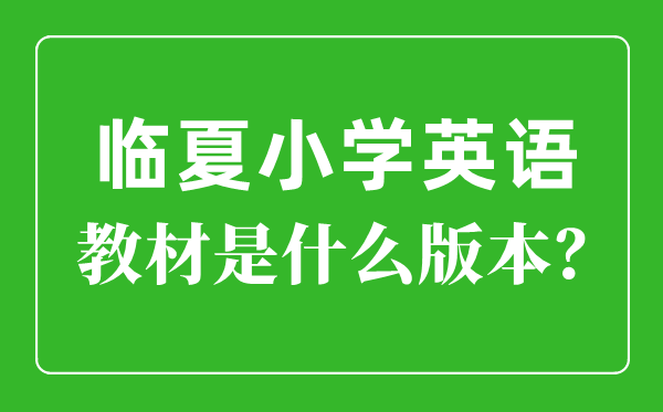 臨夏州小學英語教材是什么版本,小學幾年級開始學英語？