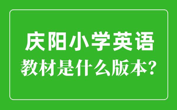 慶陽市小學(xué)英語教材是什么版本,小學(xué)幾年級開始學(xué)英語？