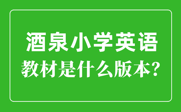 酒泉市小學英語教材是什么版本,小學幾年級開始學英語？