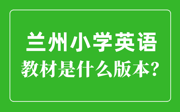 蘭州市小學英語教材是什么版本,小學幾年級開始學英語？