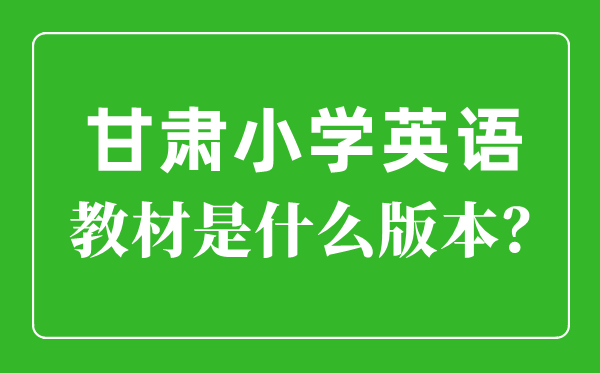 甘肅小學(xué)英語教材是什么版本,小學(xué)幾年級(jí)開始學(xué)英語？