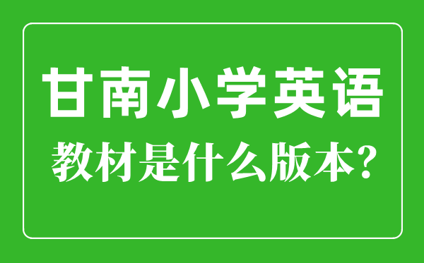 甘南州小學(xué)英語教材是什么版本,小學(xué)幾年級開始學(xué)英語？
