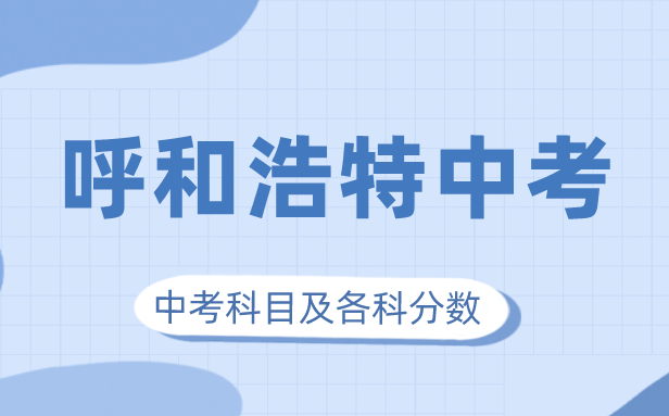 2023年呼和浩特中考滿分多少,呼和浩特中考科目及各科分數(shù)