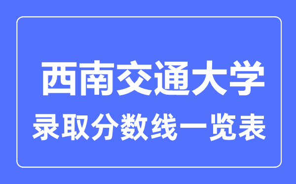 2023年高考多少分能上西南交通大學(xué)？附各省錄取分?jǐn)?shù)線