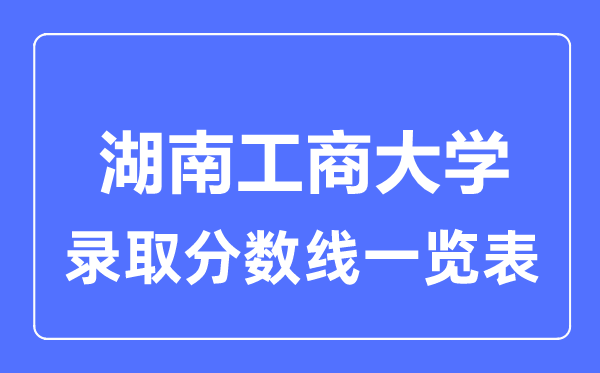 2023年高考多少分能上湖南工商大學？附各省錄取分數線