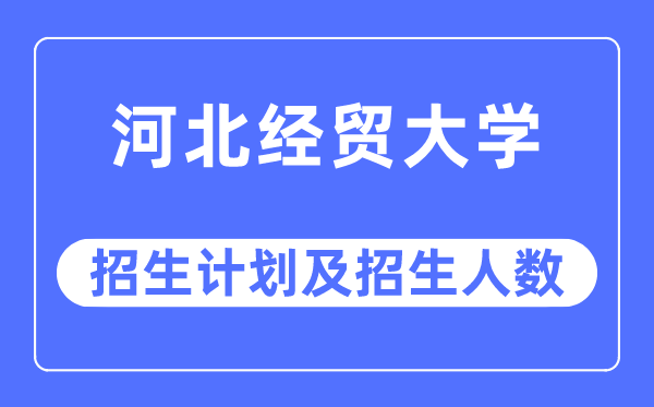 2023年河北經(jīng)貿(mào)大學(xué)各省招生計劃及各專業(yè)招生人數(shù)是多少