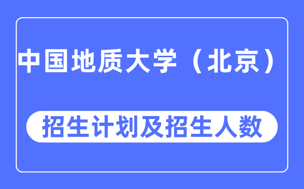 2023年中國(guó)地質(zhì)大學(xué)（北京）各省招生計(jì)劃及各專(zhuān)業(yè)招生人數(shù)是多少