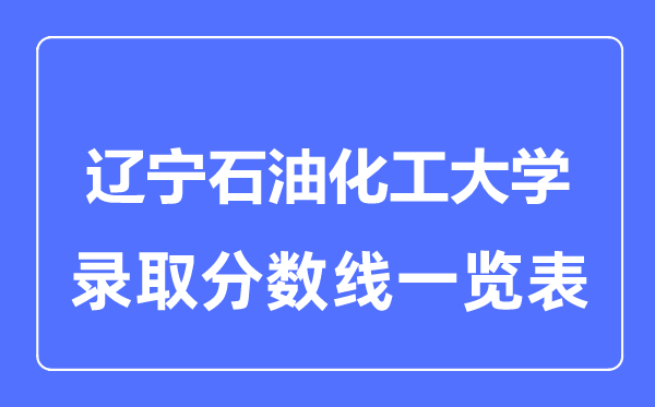 2023年高考多少分能上遼寧石油化工大學？附各省錄取分數線