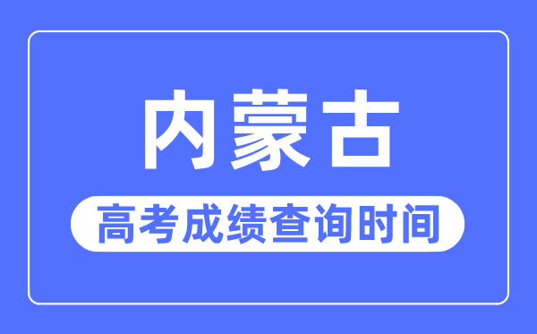 2023年內(nèi)蒙古高考成績查詢時(shí)間,內(nèi)蒙古高考成績一般什么時(shí)候出