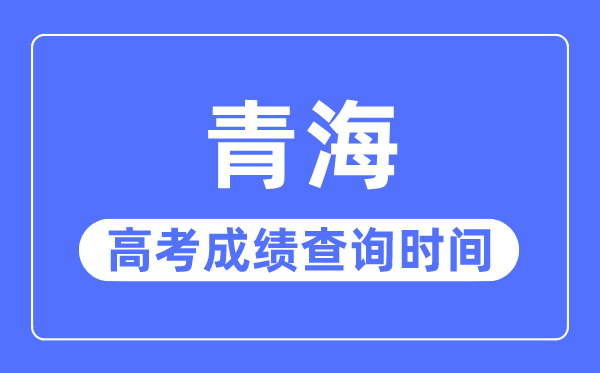 2023年青海高考成績查詢時間,青海高考成績一般什么時候出