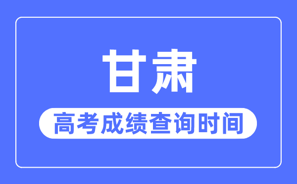2023年甘肅高考成績查詢時間,甘肅高考成績一般什么時候出