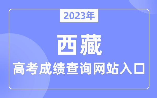 2023年西藏自治區高考成績查詢網站入口（http://edu.xizang.gov.cn/）