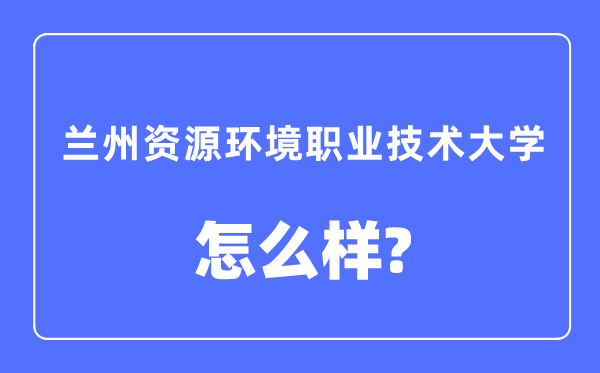 蘭州資源環境職業技術大學是幾本一本還是二本,蘭州資源環境職業技術大學怎么樣？