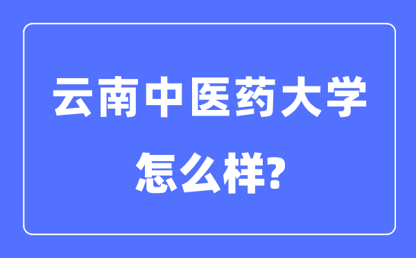 云南中醫藥大學是幾本一本還是二本,云南中醫藥大學怎么樣？