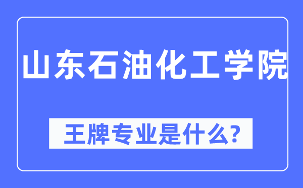 山東石油化工學院王牌專業是什么,有哪些專業比較好？