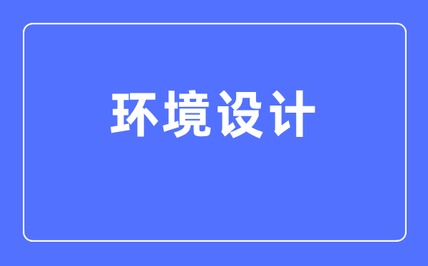 環境設計專業主要學什么,環境設計專業的就業方向和前景分析